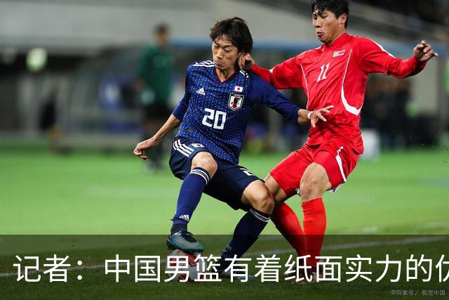 记者：中国男篮有着纸面实力的优势 要控制好篮板 限制日本的反击